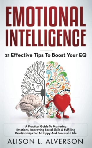 Emotional Intelligence 21 EFFECTIVE TIPS TO BOOST YOUR EQ (A Practical Guide To Mastering Emotions, Improving Social Skills & Fulfilling Relationships For A Happy And Successful Life)