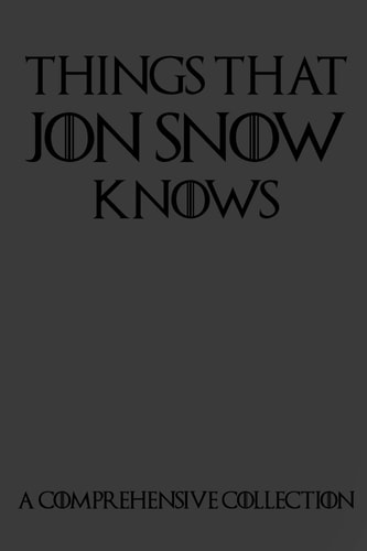 Things That Jon Snow Knows - a Comprehensive Collection 110 Pages Filled with Everything That Commander of the Knights Watch Jon Snow Knows