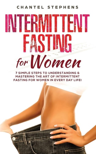 Intermittent Fasting for Women 7 Simple Steps to Understanding and Mastering the Art of Intermittent Fasting for Women in Every Day Life!