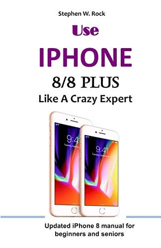 Use IPHONE 8/8 Plus Like a Crazy Expert Updated IPhone 8 Manual for Beginners and Seniors
