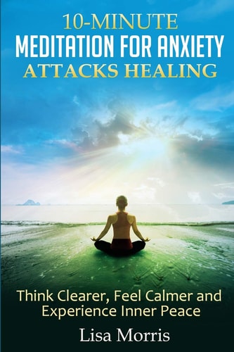 10-Minute Meditation for Anxiety Attacks Healing Think Clearer, Feel Calmer and Experience Inner Peace