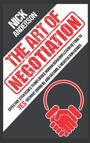 The Art of Negotiation Effective Strategies To Influence Human Behavior, Learn Getting to Yes Without Giving In, and Become a Negotiation Genius