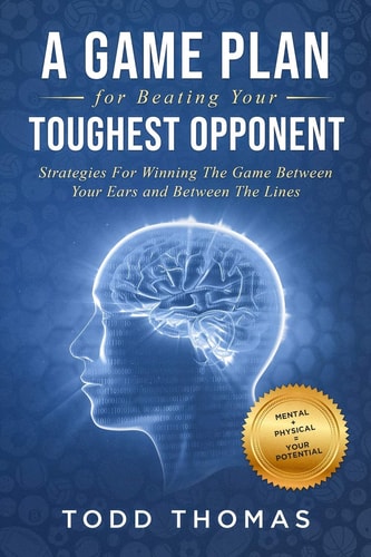 A Game Plan for Beating Your Toughest Opponent Strategies For Winning The Game Between Your Ears and Between The Lines