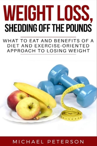 Weight Loss, Shedding Off The Pounds What To Eat And Benefits Of A Diet And Exercise-Oriented Approach To Losing Weight