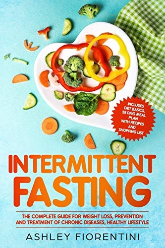 Intermittent Fasting The Complete Guide for Weight Loss, Prevention and Treatment of Chronic Diseases, Healthy Lifestyle: Includes Diet Basics, 28 Days Meal Plan with Recipes and Shopping List