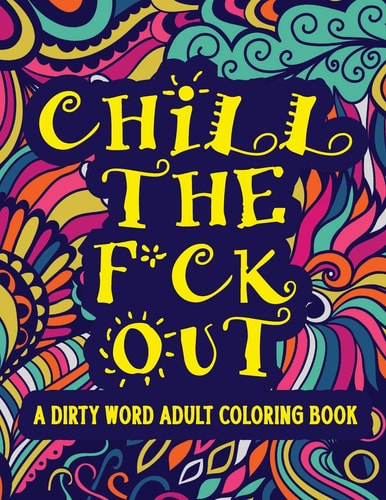 Chill The F*ck Out A Dirty Word Adult Coloring Book Swear Word Art Therapy for Maximum Stress Relief