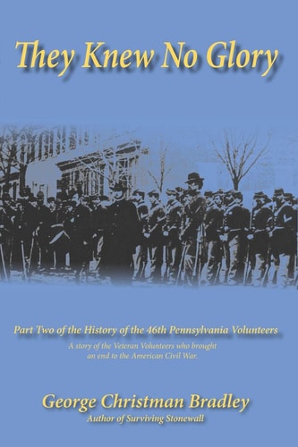 They Knew No Glory A Story of the Veteran Volunteers Who Brought an End to the American Civil War. Part Two of the History of the 46th Pennsylvania Volunteer Infantry