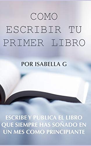 Cómo Escribir Tu Primer Libro Escribe Y Publica El Libro Que Siempre Has Soñado en Un Mes Como Principiante