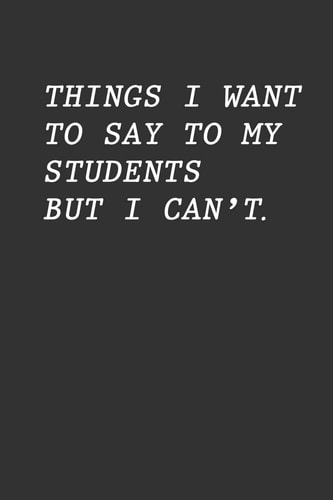 Things I Want To Say To My Students But I Can't Funny Teacher Gift