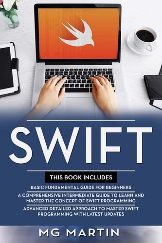 Swift The Complete Guide for Beginners, Intermediate and Advanced Detailed Strategies To Master Swift Programming