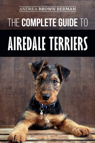 The Complete Guide to Airedale Terriers Choosing, Training, Feeding, and Loving Your New Airedale Terrier Puppy