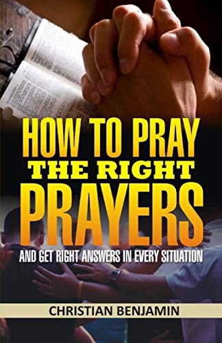 How to Pray the Right Prayers and Get Right Answers in Every Situation