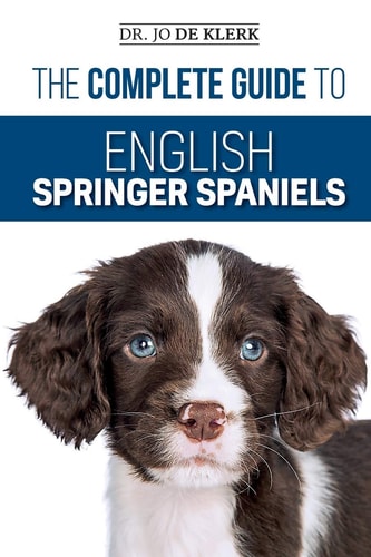 The Complete Guide to English Springer Spaniels Learn the Basics of Training, Nutrition, Recall, Hunting, Grooming, Health Care and More
