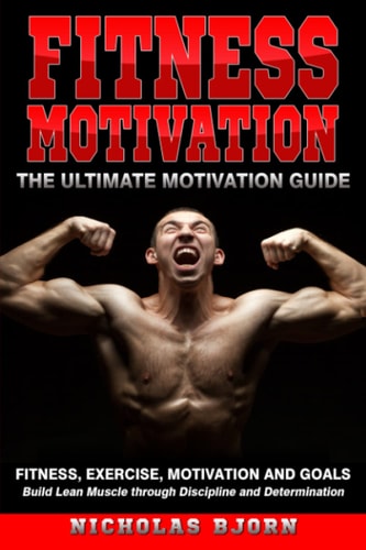 Fitness Motivation The Ultimate Motivation Guide: Fitness, Exercise, Motivation and Goals - Build Lean Muscle Through Discipline and Determination