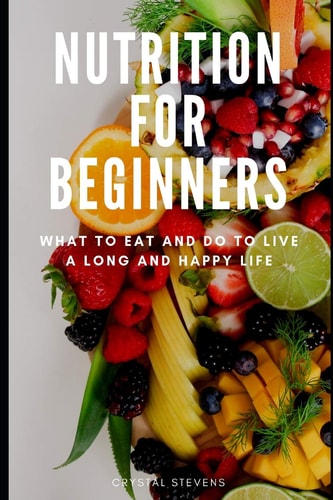 Nutrition for Beginners What to Eat and Do to Live a Long and Happy Life