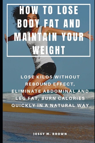 How to Lose Body Fat and Maintain Your Weight Lose Kilos Without Rebound Effect, Eliminate Abdominal and Leg Fat, Burn Calories Quickly in a Natural Way