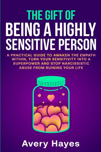 The Gift of Being a Highly Sensitive Person A Practical Guide to Awaken the Empath Within, Turn Your Sensitivity Into a Superpower and Stop Narcissistic Abuse from Ruining Your Life
