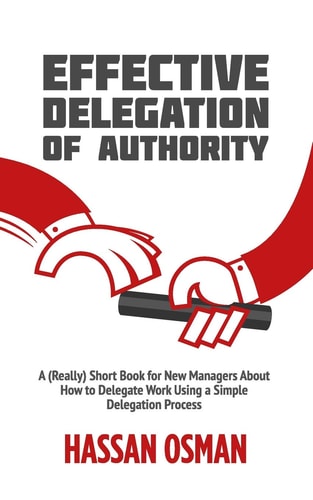Effective Delegation of Authority A (Really) Short Book for New Managers About How to Delegate Work Using a Simple Delegation Process