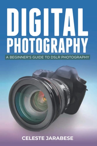 Digital Photography A Beginner's Guide to DSLR Photography: Basic DSLR Camera Guide for Beginners, Learning How To Use Your First DSLR Camera