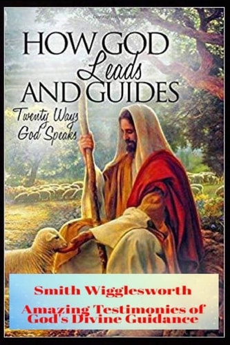 Smith Wigglesworth How God Leads & Guides Wigglesworth's Amazing Testimonies of God's Divine Guidance