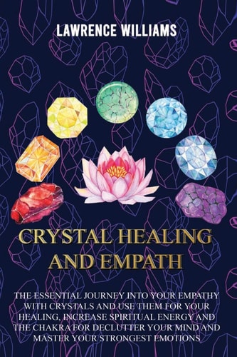 Crystal Healing and Empath The Essential Journey Into Your Empathy with Crystals and Use Them for Your Healing, Increase Spiritual Energy and the Chakra for Declutter Your Mind.