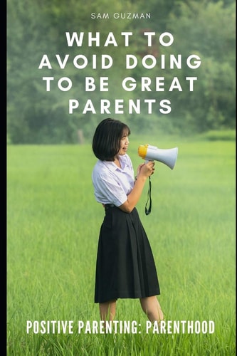 Positive Parenting Parenthood: What to Avoid Doing to Be Great Parents