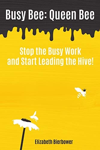 Busy Bee Queen Bee: Stop the Busy Work and Start Leading the Hive!