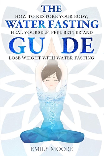 The Water Fasting Guide How to Restore Your Body, Heal Yourself, Feel Better and Lose Weight with Water Fasting