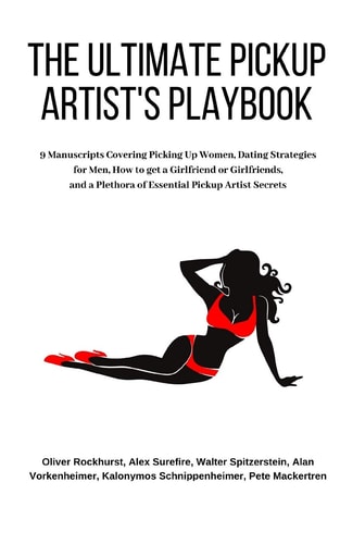 The Ultimate Pickup Artist's Playbook 9 Manuscripts Covering Picking Up Women, Dating Strategies for Men, How to Get a Girlfriend Or Girlfriends, and a Plethora of Essential Pickup Artist Secrets