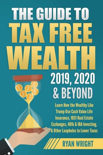 The Guide to Tax Free Wealth 2019, 2020 and Beyond Learn How the Wealthy Like Trump Use Cash Value Life Insurance, 1031 Real Estate Exchanges, 401k and IRA Investing, and Other Loopholes to Lower Taxes