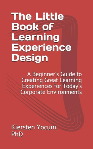 The Little Book of Learning Experience Design A Beginner's Guide to Creating Great Learning Experiences for Today's Corporate Environments