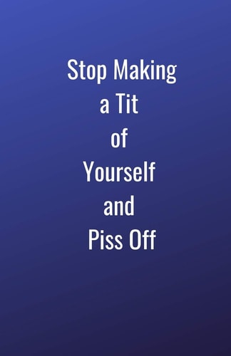 Stop Making a Tit of Yourself and Piss Off