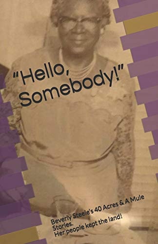Hello, Somebody! Beverly Steele's 40 Acres & a Mule Stories. Her People Kept the Land!