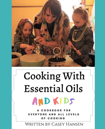Cooking With Essential Oils and Kids A Cookbook For Everyone and All Levels of Cooking
