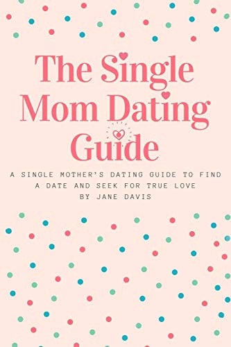 The Smart Single Mom Dating Guide A Single Mother's Dating Guide to Find a Date and Seek for True Love