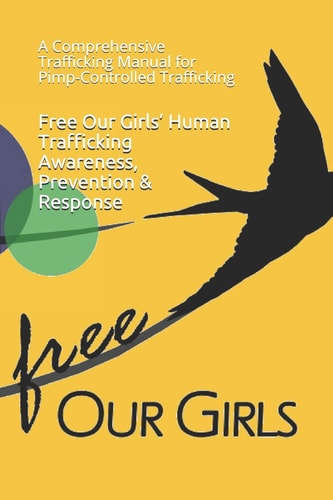 Free Our Girls' Human Trafficking Awareness, Prevention & Response A Comprehensive Trafficking Manual for Pimp-Controlled Trafficking