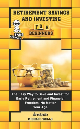 Retirement Savings and Investing for Beginners The Easy Way to Save and Invest for Early Retirement and Financial Freedom, No Matter Your Age