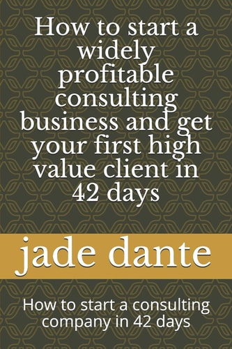 How to Start a Widely Profitable Consulting Business and Get Your First High Value Client in 42 Days How to Start a Consulting Company in 42 Days