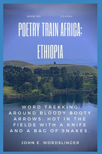Poetry Train Africa Ethiopia Book 12: Word Trekking Around Bloody Booty Arrows: Hot In The Fields With A Knife And A Bag Of Snakes.