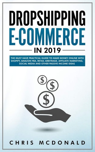 Dropshipping E-Commerce In 2019 The Must Have Practical Guide to Make Money Online with Shopify, Amazon FBA, Retail Arbitrage, Affiliate Marketing, Social Media and Other Passive Income Ideas