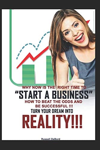 Why Now Is the Right Time to Start a Business! How to Beat the Odds and Be Successful! Turn Your Dreams Into Reality!