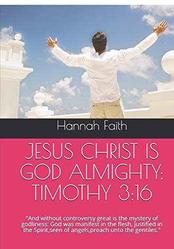 Jesus Christ Is God Almighty TIMOTHY 3:16: and Without Controversy Great Is the Mystery of Godliness: God Was Manifest in the Flesh, Justified in the Spirit, Seen of Angels, Preach Unto the Gentiles