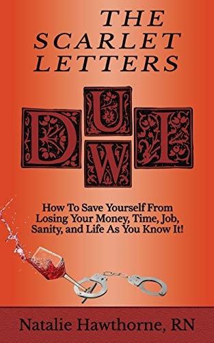 The Scarlet Letters DUI DWI How to Save Yourself from Losing Your Money, Time, Job, Sanity and Life As You Know It!