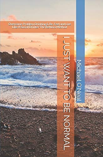 I Just Want to Be Normal Overcome Problem Drinking & Be, Feel and Live Like A Social Drinker- The ReNova Method
