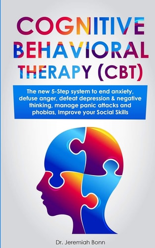 Cognitive Behavioral Therapy (CBT) The New 5-Step System to End Anxiety, Defuse Anger, Defeat Depression and Negative Thinking, Manage Panic Attacks and Phobias, Improve Your Social Skills