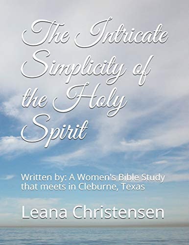 The Intricate Simplicity of the Holy Spirit Written By: A Women's Bible Study that Meets in Cleburne, Texas -JoAnn Ferguson, Sharon Jiles, Kathleen Hoipkemier, Penny Seago, Linda Johnston, Jana McClendon, Carolyn Newburn, and Bobbie Knapp