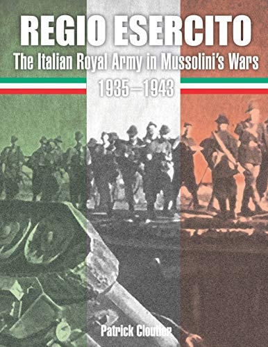 Regio Esercito The Italian Royal Army in Mussolini's Wars 1935-1943