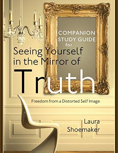 Companion Study Guide for Seeing Yourself in the Mirror of Truth Freedom From a Distorted Self Image
