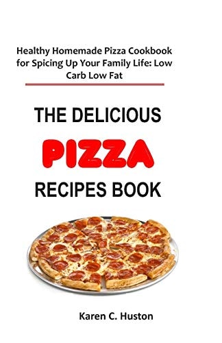 The Delicious Pizza Recipes Book Healthy Homemade Pizza Cookbook for Spicing Up Your Family Life: Low Carb Low Fat