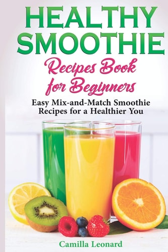 Healthy Smoothie Recipes Book for Beginners Easy Mix-And-Match Smoothie Recipes for a Healthier You